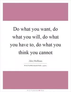 Do what you want, do what you will, do what you have to, do what you think you cannot Picture Quote #1