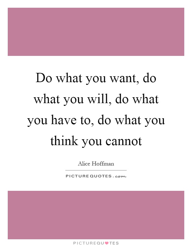 Do what you want, do what you will, do what you have to, do what you think you cannot Picture Quote #1