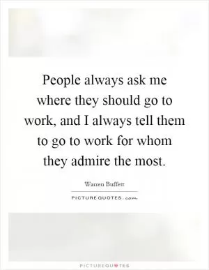 People always ask me where they should go to work, and I always tell them to go to work for whom they admire the most Picture Quote #1