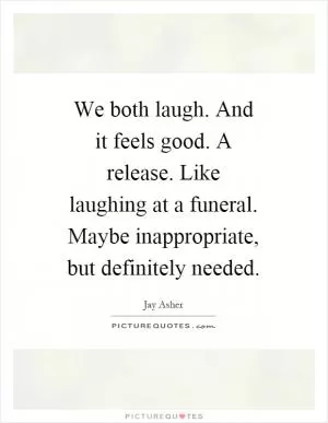 We both laugh. And it feels good. A release. Like laughing at a funeral. Maybe inappropriate, but definitely needed Picture Quote #1