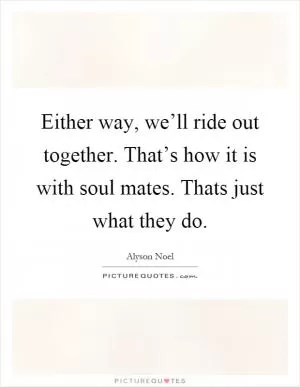 Either way, we’ll ride out together. That’s how it is with soul mates. Thats just what they do Picture Quote #1