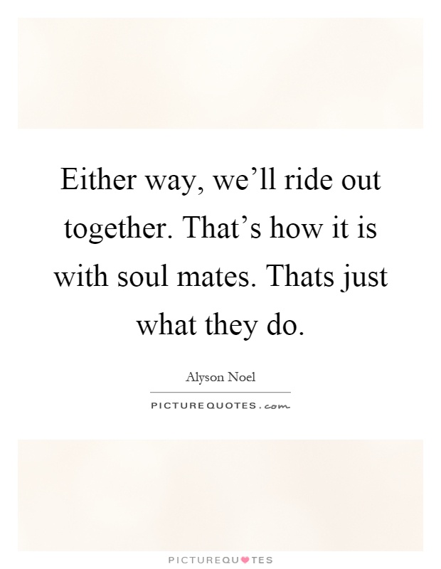 Either way, we'll ride out together. That's how it is with soul mates. Thats just what they do Picture Quote #1
