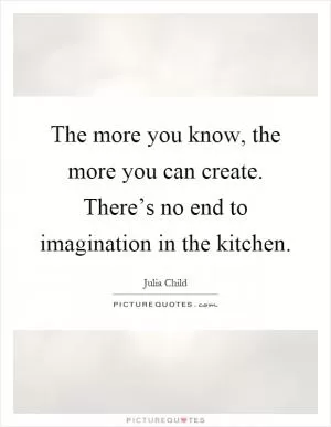 The more you know, the more you can create. There’s no end to imagination in the kitchen Picture Quote #1