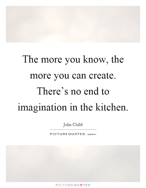 The more you know, the more you can create. There's no end to imagination in the kitchen Picture Quote #1