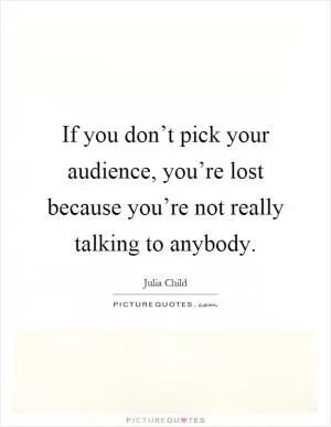 If you don’t pick your audience, you’re lost because you’re not really talking to anybody Picture Quote #1
