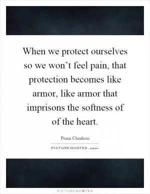 When we protect ourselves so we won’t feel pain, that protection becomes like armor, like armor that imprisons the softness of of the heart Picture Quote #1