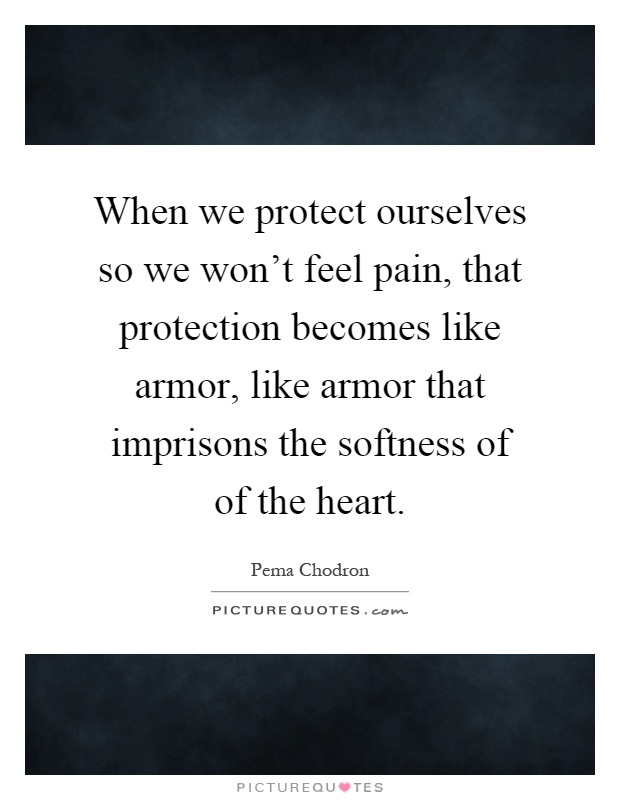 When we protect ourselves so we won't feel pain, that protection becomes like armor, like armor that imprisons the softness of of the heart Picture Quote #1