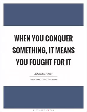 When you conquer something, it means you fought for it Picture Quote #1