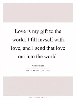 Love is my gift to the world. I fill myself with love, and I send that love out into the world Picture Quote #1