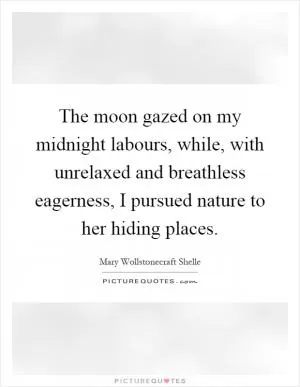 The moon gazed on my midnight labours, while, with unrelaxed and breathless eagerness, I pursued nature to her hiding places Picture Quote #1