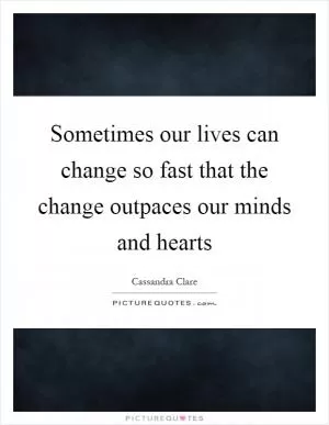 Sometimes our lives can change so fast that the change outpaces our minds and hearts Picture Quote #1