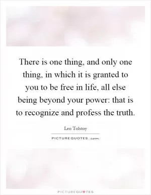 There is one thing, and only one thing, in which it is granted to you to be free in life, all else being beyond your power: that is to recognize and profess the truth Picture Quote #1