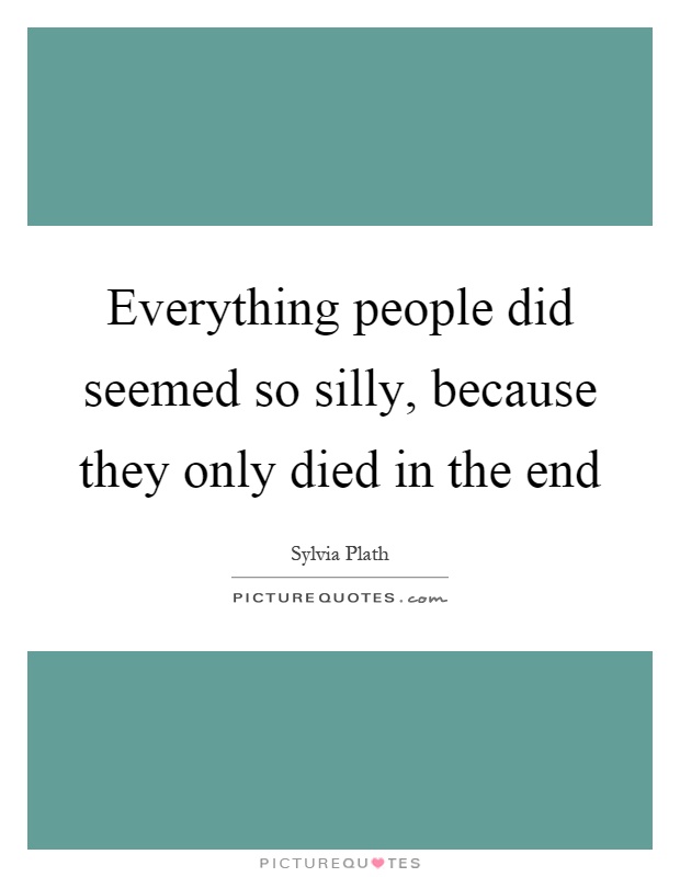 Everything people did seemed so silly, because they only died in the end Picture Quote #1