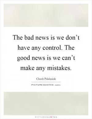 The bad news is we don’t have any control. The good news is we can’t make any mistakes Picture Quote #1