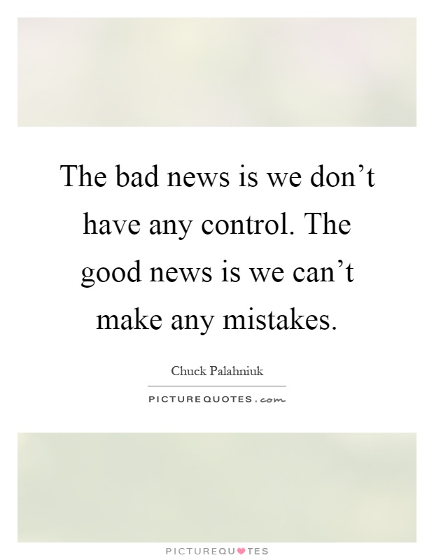 The bad news is we don't have any control. The good news is we can't make any mistakes Picture Quote #1