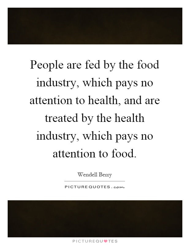 People are fed by the food industry, which pays no attention to health, and are treated by the health industry, which pays no attention to food Picture Quote #1