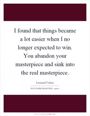 I found that things became a lot easier when I no longer expected to win. You abandon your masterpiece and sink into the real masterpiece Picture Quote #1
