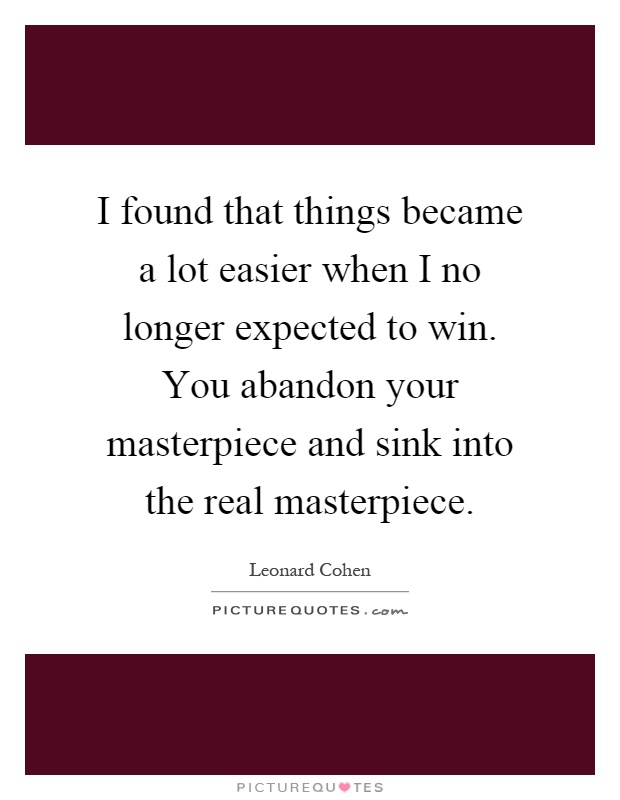 I found that things became a lot easier when I no longer expected to win. You abandon your masterpiece and sink into the real masterpiece Picture Quote #1