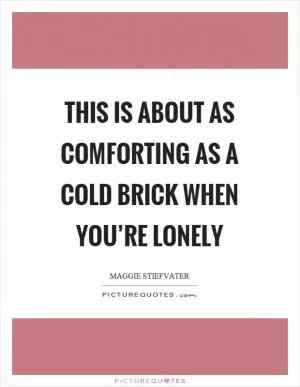 This is about as comforting as a cold brick when you’re lonely Picture Quote #1
