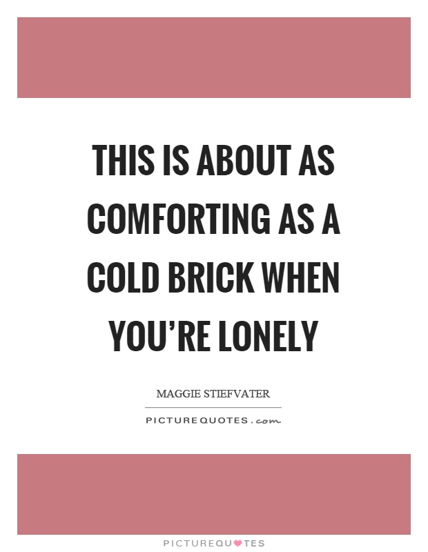 This is about as comforting as a cold brick when you're lonely Picture Quote #1