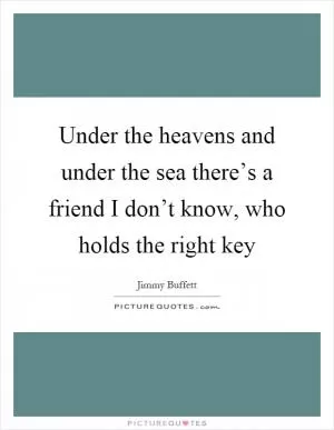 Under the heavens and under the sea there’s a friend I don’t know, who holds the right key Picture Quote #1