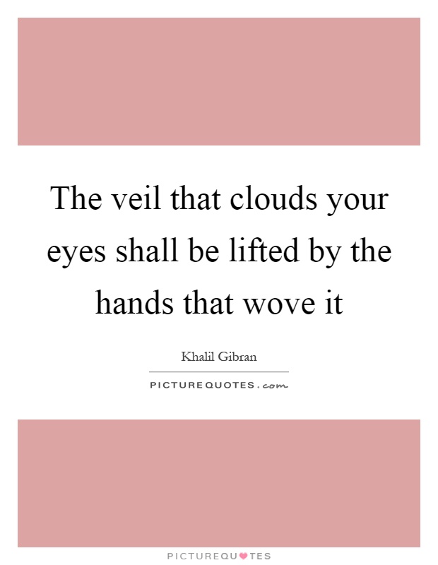 The veil that clouds your eyes shall be lifted by the hands that wove it Picture Quote #1