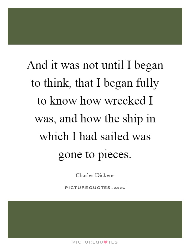 And it was not until I began to think, that I began fully to know how wrecked I was, and how the ship in which I had sailed was gone to pieces Picture Quote #1