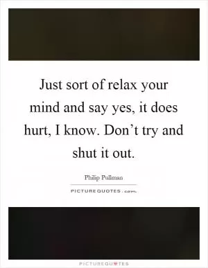 Just sort of relax your mind and say yes, it does hurt, I know. Don’t try and shut it out Picture Quote #1