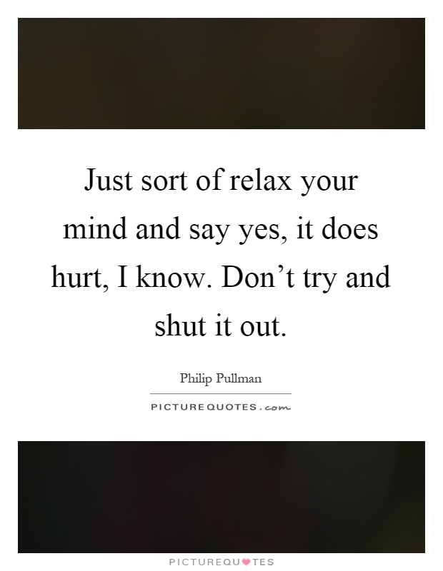 Just sort of relax your mind and say yes, it does hurt, I know. Don't try and shut it out Picture Quote #1