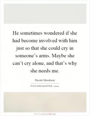 He sometimes wondered if she had become involved with him just so that she could cry in someone’s arms. Maybe she can’t cry alone, and that’s why she needs me Picture Quote #1