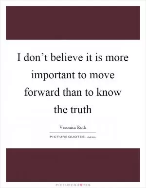 I don’t believe it is more important to move forward than to know the truth Picture Quote #1