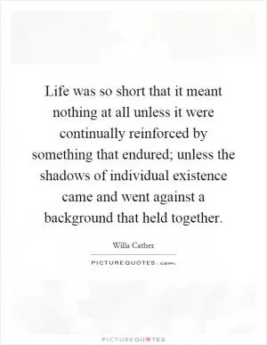 Life was so short that it meant nothing at all unless it were continually reinforced by something that endured; unless the shadows of individual existence came and went against a background that held together Picture Quote #1