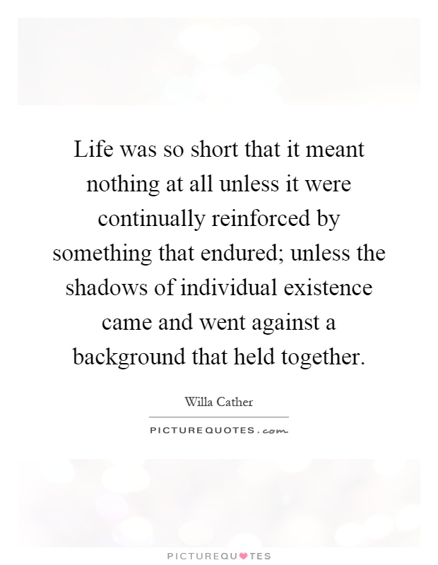 Life was so short that it meant nothing at all unless it were continually reinforced by something that endured; unless the shadows of individual existence came and went against a background that held together Picture Quote #1