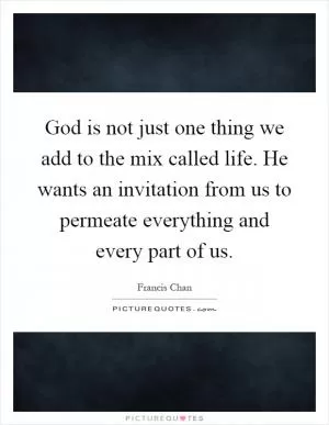 God is not just one thing we add to the mix called life. He wants an invitation from us to permeate everything and every part of us Picture Quote #1