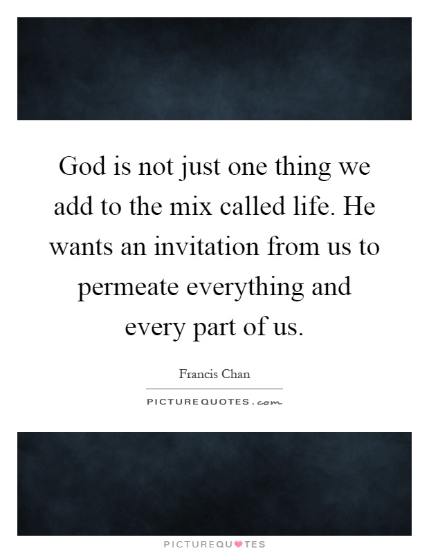 God is not just one thing we add to the mix called life. He wants an invitation from us to permeate everything and every part of us Picture Quote #1