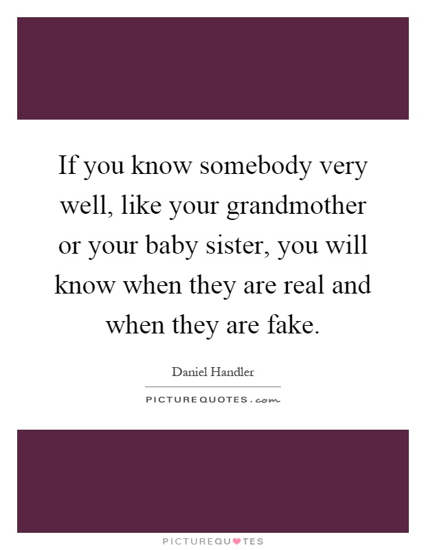 If you know somebody very well, like your grandmother or your baby sister, you will know when they are real and when they are fake Picture Quote #1
