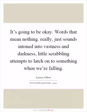 It’s going to be okay. Words that mean nothing. really, just sounds intoned into vastness and darkness, little scrabbling attempts to latch on to something when we’re falling Picture Quote #1