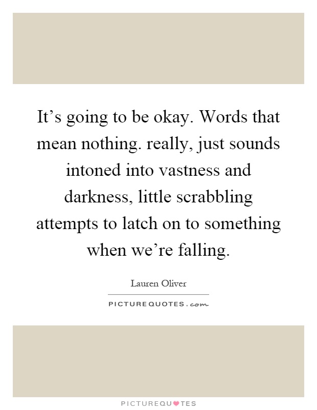It's going to be okay. Words that mean nothing. really, just sounds intoned into vastness and darkness, little scrabbling attempts to latch on to something when we're falling Picture Quote #1