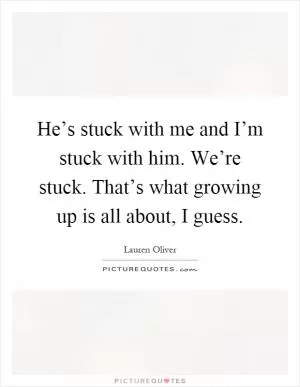 He’s stuck with me and I’m stuck with him. We’re stuck. That’s what growing up is all about, I guess Picture Quote #1