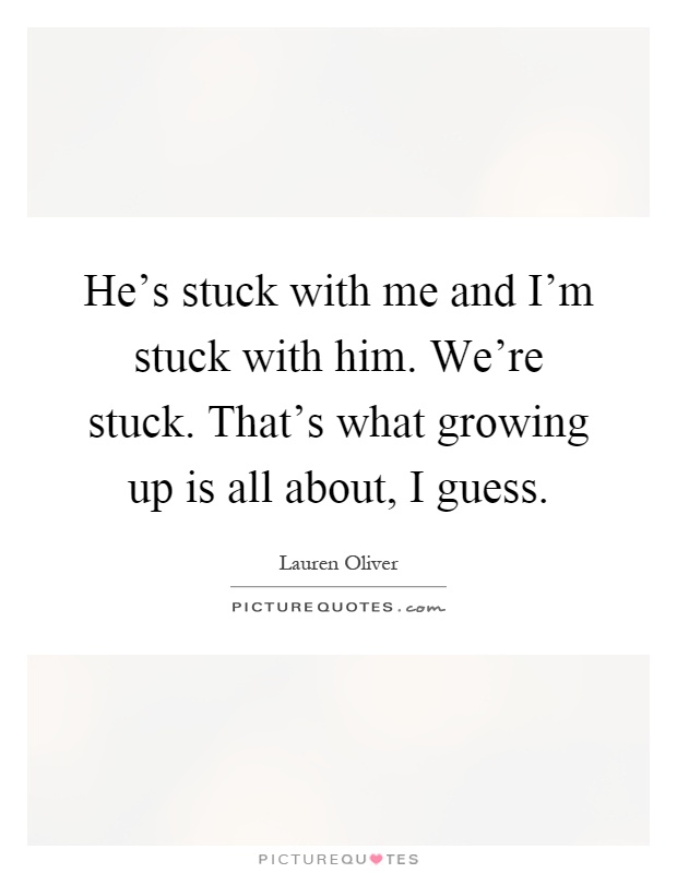 He's stuck with me and I'm stuck with him. We're stuck. That's what growing up is all about, I guess Picture Quote #1