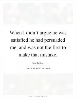 When I didn’t argue he was satisfied he had persuaded me, and was not the first to make that mistake Picture Quote #1