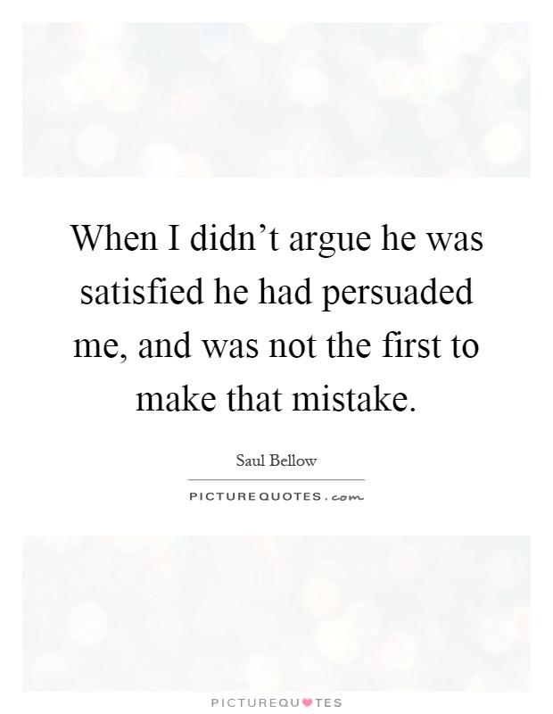 When I didn't argue he was satisfied he had persuaded me, and was not the first to make that mistake Picture Quote #1