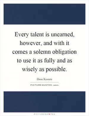 Every talent is unearned, however, and with it comes a solemn obligation to use it as fully and as wisely as possible Picture Quote #1