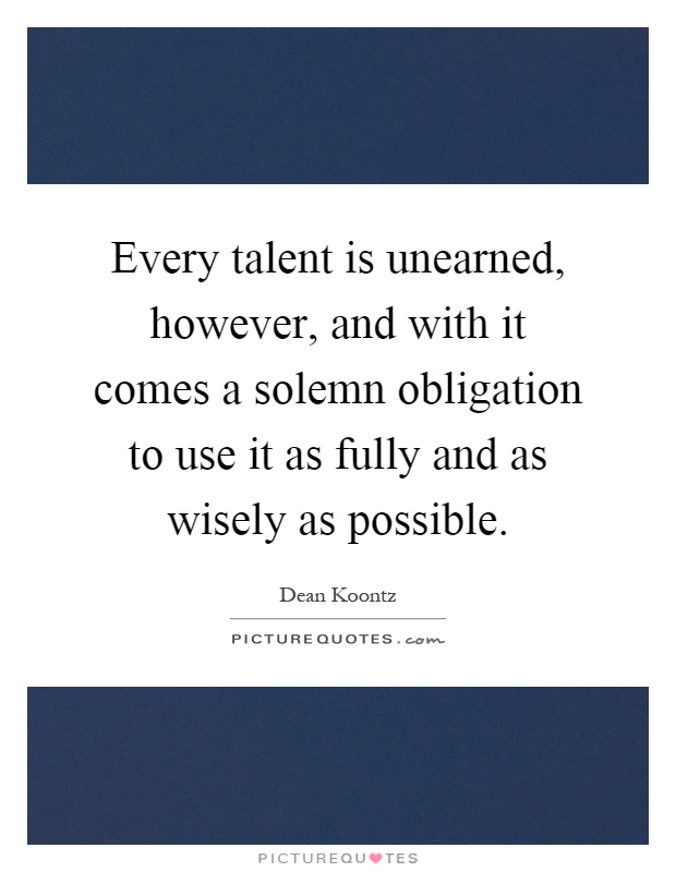 Every talent is unearned, however, and with it comes a solemn obligation to use it as fully and as wisely as possible Picture Quote #1