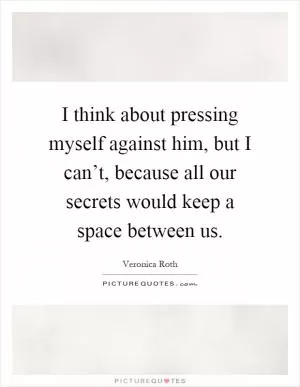 I think about pressing myself against him, but I can’t, because all our secrets would keep a space between us Picture Quote #1