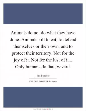 Animals do not do what they have done. Animals kill to eat, to defend themselves or their own, and to protect their territory. Not for the joy of it. Not for the lust of it... Only humans do that, wizard Picture Quote #1