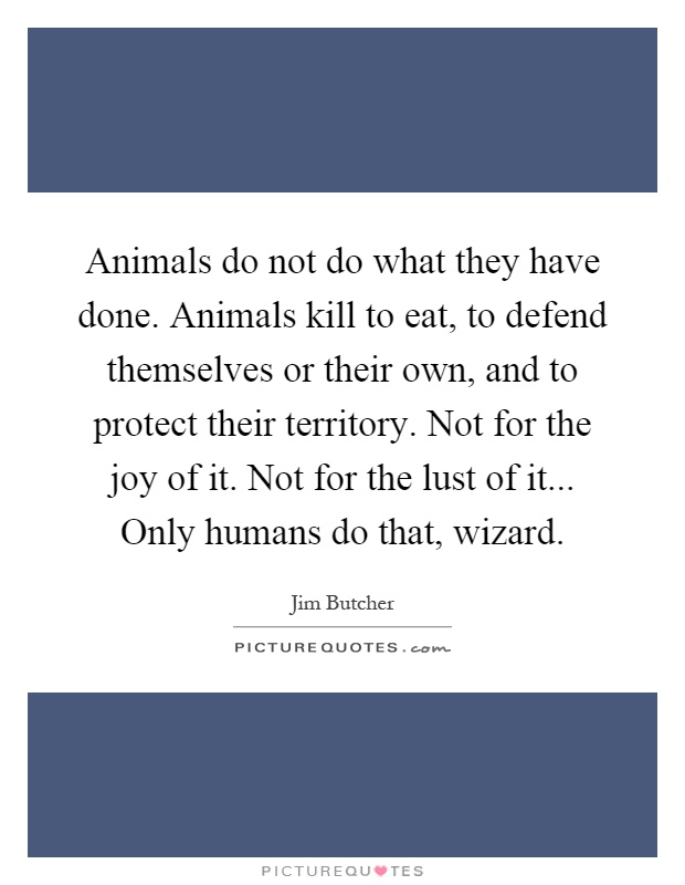 Animals do not do what they have done. Animals kill to eat, to defend themselves or their own, and to protect their territory. Not for the joy of it. Not for the lust of it... Only humans do that, wizard Picture Quote #1