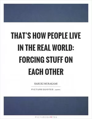 That’s how people live in the real world: forcing stuff on each other Picture Quote #1