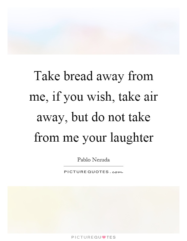 Take bread away from me, if you wish, take air away, but do not take from me your laughter Picture Quote #1