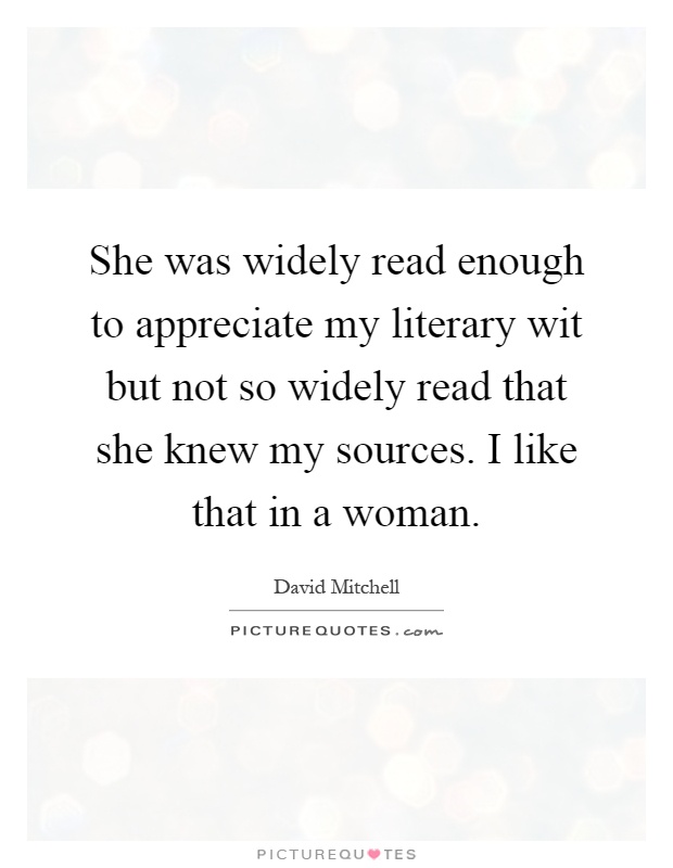 She was widely read enough to appreciate my literary wit but not so widely read that she knew my sources. I like that in a woman Picture Quote #1